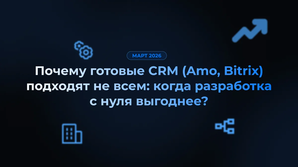 Почему готовые CRM (Amo, Bitrix) подходят не всем: когда разработка с нуля выгоднее?